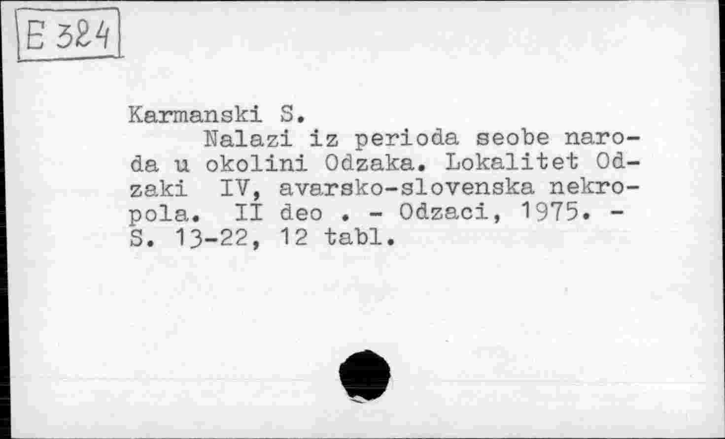 ﻿|Е 3M
Karmanski S.
Nalazi iz période seobe naro-da u okolini Odzaka. Lokalitet Od-zaki IV, avarsko-slovenska nekro-pola. II deo . - Odzaci, 1975. -S. 13-22, 12 tabl.